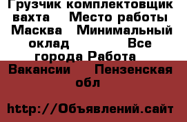 Грузчик-комплектовщик (вахта) › Место работы ­ Масква › Минимальный оклад ­ 45 000 - Все города Работа » Вакансии   . Пензенская обл.